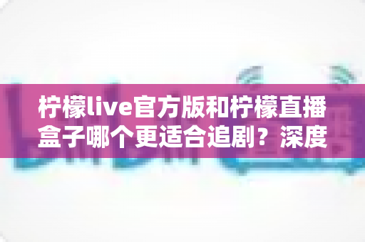 柠檬live官方版和柠檬直播盒子哪个更适合追剧?深度对比评测帮你找到最佳追剧方案 柠檬live官方版和柠檬直播盒子哪个更适合追剧?深度对比评测帮你找到最佳追剧方案