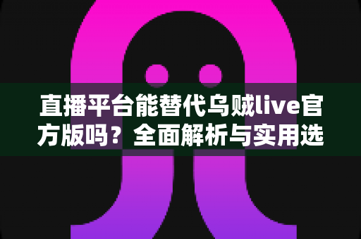 直播平台能替代乌贼live官方版吗?全面解析与实用选择指南 直播平台能替代乌贼live官方版吗?全面解析与实用选择指南