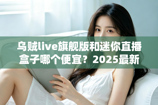 乌贼live旗舰版和迷你直播盒子哪个便宜?2025最新价格对比与高性价比选购攻略 乌贼live旗舰版和迷你直播盒子哪个便宜?2025最新价格对比与高性价比选购攻略