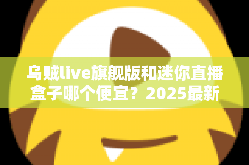 乌贼live旗舰版和迷你直播盒子哪个便宜？2025最新价格对比与高性价比选购攻略