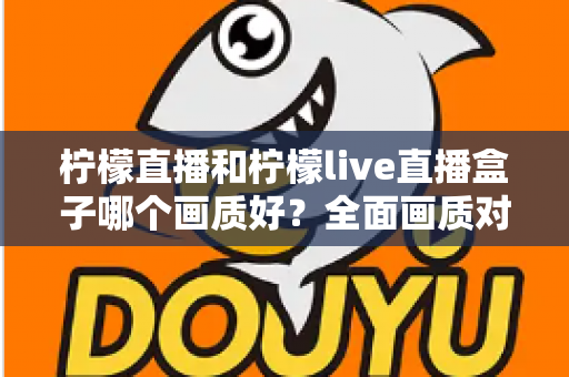 柠檬直播和柠檬live直播盒子哪个画质好?全面画质对比与使用指南 柠檬直播和柠檬live直播盒子哪个画质好?全面画质对比与使用指南