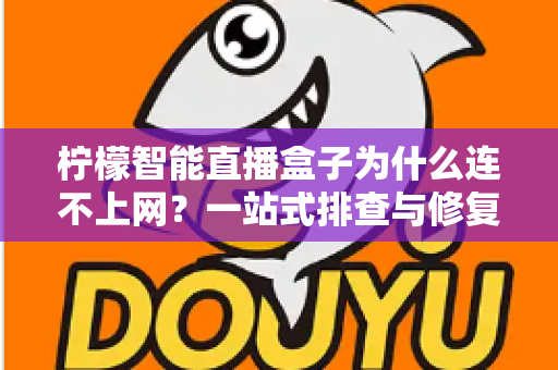 柠檬智能直播盒子为什么连不上网?一站式排查与修复全攻略 柠檬智能直播盒子为什么连不上网?一站式排查与修复全攻略