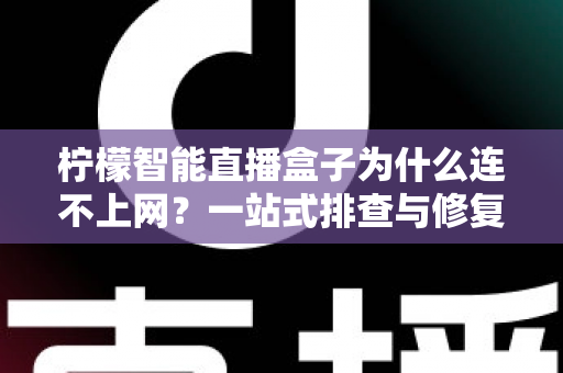 柠檬智能直播盒子为什么连不上网？一站式排查与修复全攻略