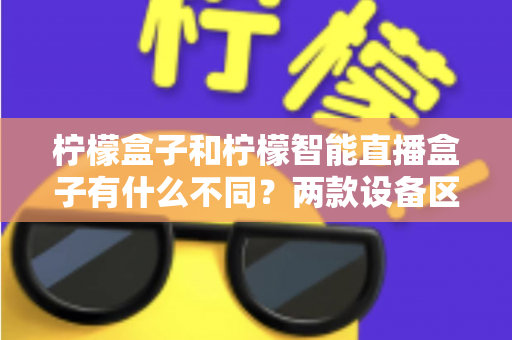柠檬盒子和柠檬智能直播盒子有什么不同？两款设备区别全解析与选购指南