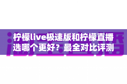 柠檬live极速版和柠檬直播选哪个更好?最全对比评测助你找到最适合自己的选择 柠檬live极速版和柠檬直播选哪个更好?最全对比评测助你找到最适合自己的选择