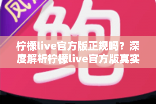 柠檬live官方版正规吗？深度解析柠檬live官方版真实性与安全辨别全攻略