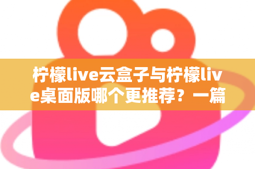 柠檬live云盒子与柠檬live桌面版哪个更推荐?一篇文章帮你彻底搞懂两款直播工具的取舍 柠檬live云盒子与柠檬live桌面版哪个更推荐?一篇文章帮你彻底搞懂两款直播工具的取舍