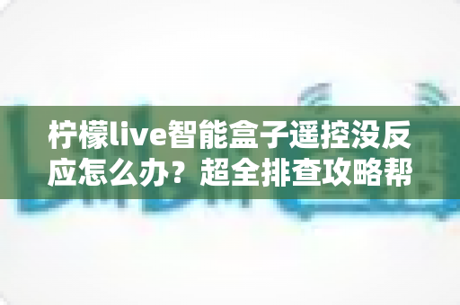 柠檬live智能盒子遥控没反应怎么办?超全排查攻略帮你快速恢复使用体验 柠檬live智能盒子遥控没反应怎么办?超全排查攻略帮你快速恢复使用体验