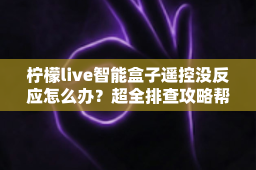 柠檬live智能盒子遥控没反应怎么办？超全排查攻略帮你快速恢复使用体验