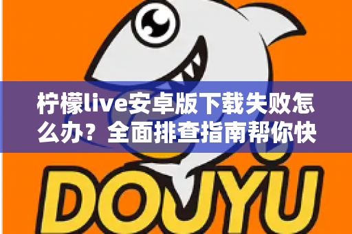柠檬live安卓版下载失败怎么办？全面排查指南帮你快速解决下载难题