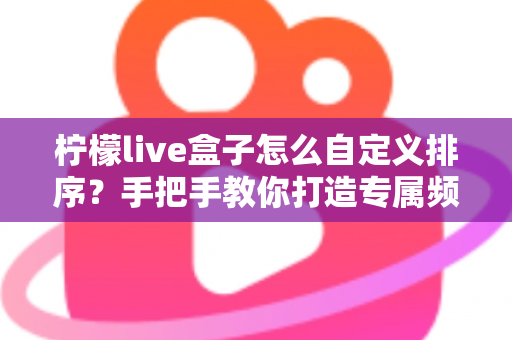 柠檬live盒子怎么自定义排序？手把手教你打造专属频道布局的完整攻略