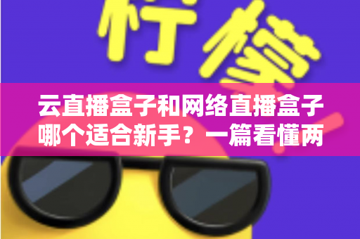 云直播盒子和网络直播盒子哪个适合新手？一篇看懂两种直播设备的核心区别与选购指南