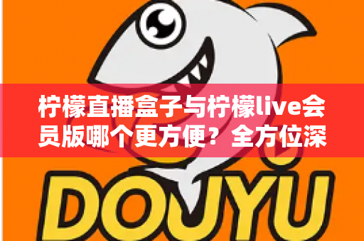 柠檬直播盒子与柠檬live会员版哪个更方便？全方位深度对比评测，帮你选出最省心的直播观看方案
