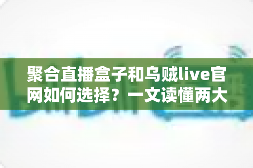 聚合直播盒子和乌贼live官网如何选择？一文读懂两大观看渠道的优劣与选购技巧