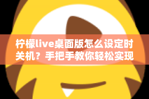 柠檬live桌面版怎么设定时关机？手把手教你轻松实现自动关机技巧