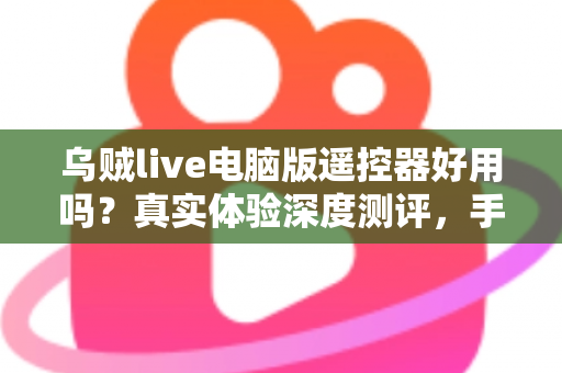 乌贼live电脑版遥控器好用吗?真实体验深度测评,手机控制直播神器全面解析 乌贼live电脑版遥控器好用吗?真实体验深度测评,手机控制直播神器全面解析