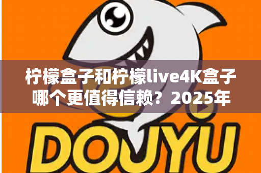 柠檬盒子和柠檬live4K盒子哪个更值得信赖?2025年全方位深度测评与选购避坑指南 柠檬盒子和柠檬live4K盒子哪个更值得信赖?2025年全方位深度测评与选购避坑指南