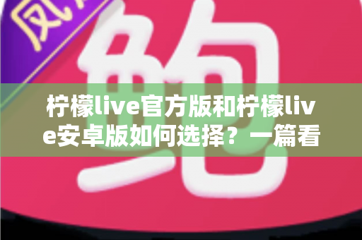 柠檬live官方版和柠檬live安卓版如何选择?一篇看懂版本差异与下载避坑指南 柠檬live官方版和柠檬live安卓版如何选择?一篇看懂版本差异与下载避坑指南