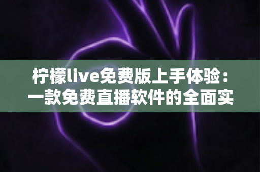 柠檬live免费版上手体验:一款免费直播软件的全面实测与深度评测指南 柠檬live免费版上手体验:一款免费直播软件的全面实测与深度评测指南