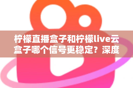 柠檬直播盒子和柠檬live云盒子哪个信号更稳定?深度对比解析与实用选购指南 柠檬直播盒子和柠檬live云盒子哪个信号更稳定?深度对比解析与实用选购指南