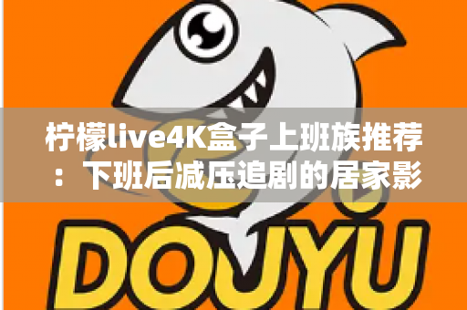 柠檬live4K盒子上班族推荐：下班后减压追剧的居家影音神器