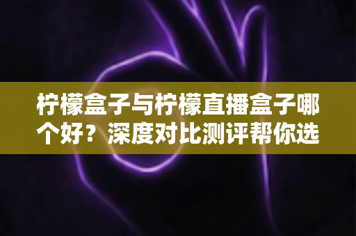 柠檬盒子与柠檬直播盒子哪个好?深度对比测评帮你选对不踩坑 柠檬盒子与柠檬直播盒子哪个好?深度对比测评帮你选对不踩坑