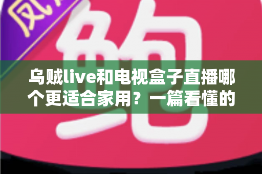 乌贼live和电视盒子直播哪个更适合家用？一篇看懂的家庭观影方案选择指南