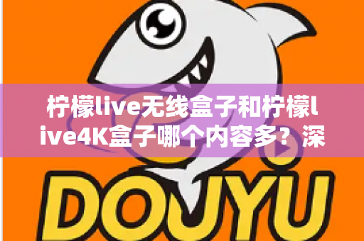 柠檬live无线盒子和柠檬live4K盒子哪个内容多?深度对比解析,帮你选出内容更丰富的电视盒子 柠檬live无线盒子和柠檬live4K盒子哪个内容多?深度对比解析,帮你选出内容更丰富的电视盒子