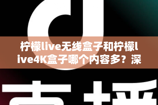 柠檬live无线盒子和柠檬live4K盒子哪个内容多?深度对比解析,帮你选出内容更丰富的电视盒子 柠檬live无线盒子和柠檬live4K盒子哪个内容多?深度对比解析,帮你选出内容更丰富的电视盒子