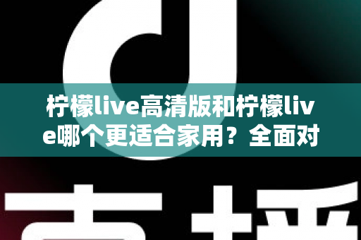 柠檬live高清版和柠檬live哪个更适合家用?全面对比分析帮你一次选对版本 柠檬live高清版和柠檬live哪个更适合家用?全面对比分析帮你一次选对版本