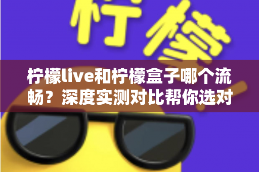 柠檬live和柠檬盒子哪个流畅?深度实测对比帮你选对电视软件 柠檬live和柠檬盒子哪个流畅?深度实测对比帮你选对电视软件