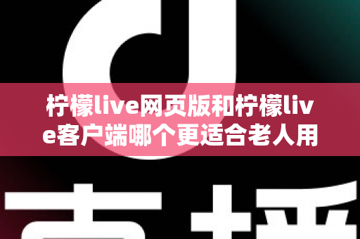柠檬live网页版和柠檬live客户端哪个更适合老人用?全面解析助您做出正确选择 柠檬live网页版和柠檬live客户端哪个更适合老人用?全面解析助您做出正确选择