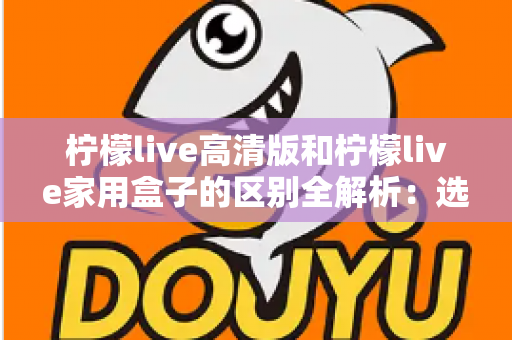 柠檬live高清版和柠檬live家用盒子的区别全解析:选对产品让家庭观影体验翻倍 柠檬live高清版和柠檬live家用盒子的区别全解析:选对产品让家庭观影体验翻倍