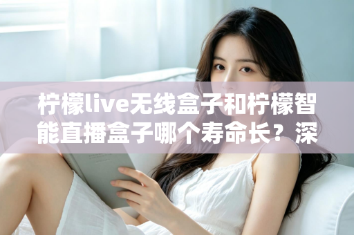 柠檬live无线盒子和柠檬智能直播盒子哪个寿命长?深度解析两款直播设备耐用性与选购全攻略 柠檬live无线盒子和柠檬智能直播盒子哪个寿命长?深度解析两款直播设备耐用性与选购全攻略