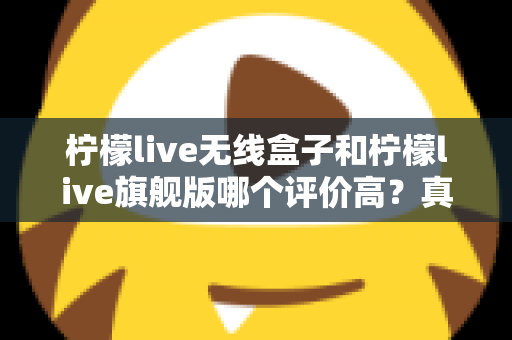 柠檬live无线盒子和柠檬live旗舰版哪个评价高?真实口碑与选购指南全面解析 柠檬live无线盒子和柠檬live旗舰版哪个评价高?真实口碑与选购指南全面解析