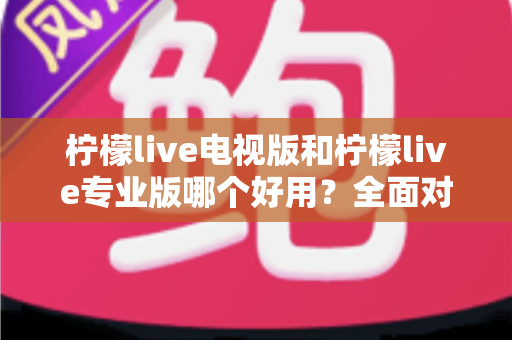 柠檬live电视版和柠檬live专业版哪个好用?全面对比评测,帮你选出最适合的观看神器 柠檬live电视版和柠檬live专业版哪个好用?全面对比评测,帮你选出最适合的观看神器