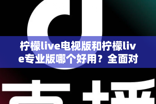 柠檬live电视版和柠檬live专业版哪个好用？全面对比评测，帮你选出最适合的观看神器