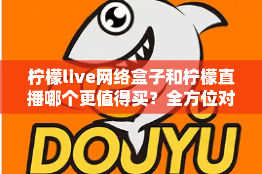 柠檬live网络盒子和柠檬直播哪个更值得买？全方位对比评测帮你做出明智选择