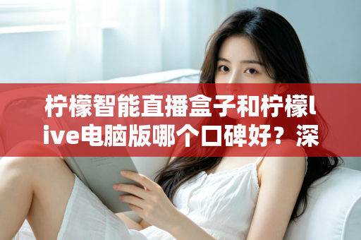 柠檬智能直播盒子和柠檬live电脑版哪个口碑好？深度对比分析帮你选对直播工具