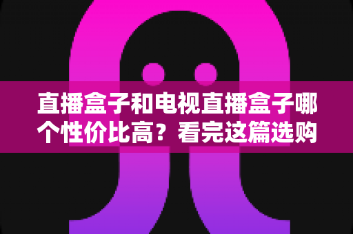 直播盒子和电视直播盒子哪个性价比高?看完这篇选购指南再掏钱也不迟 直播盒子和电视直播盒子哪个性价比高?看完这篇选购指南再掏钱也不迟