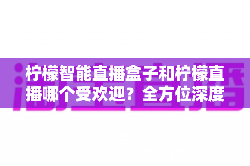 柠檬智能直播盒子和柠檬直播哪个受欢迎?全方位深度对比分析与选购指南 柠檬智能直播盒子和柠檬直播哪个受欢迎?全方位深度对比分析与选购指南