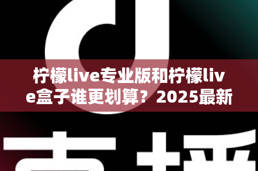柠檬live专业版和柠檬live盒子谁更划算？2025最新选购指南与深度对比分析