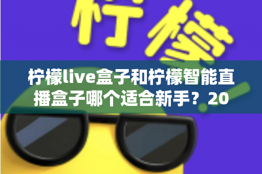 柠檬live盒子和柠檬智能直播盒子哪个适合新手?2025年新手选购直播设备全指南 柠檬live盒子和柠檬智能直播盒子哪个适合新手?2025年新手选购直播设备全指南