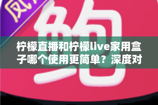 柠檬直播和柠檬live家用盒子哪个使用更简单？深度对比帮你一步到位选对产品