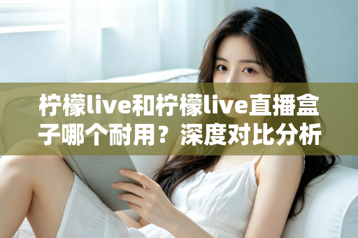 柠檬live和柠檬live直播盒子哪个耐用？深度对比分析助你做出明智选择