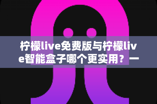 柠檬live免费版与柠檬live智能盒子哪个更实用?一文看懂两款产品的真实差异 柠檬live免费版与柠檬live智能盒子哪个更实用?一文看懂两款产品的真实差异