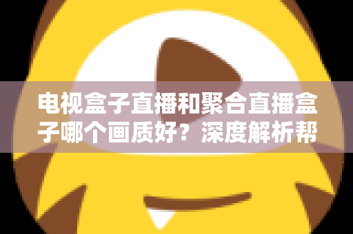 电视盒子直播和聚合直播盒子哪个画质好?深度解析帮你选出高清观影首选方案 电视盒子直播和聚合直播盒子哪个画质好?深度解析帮你选出高清观影首选方案