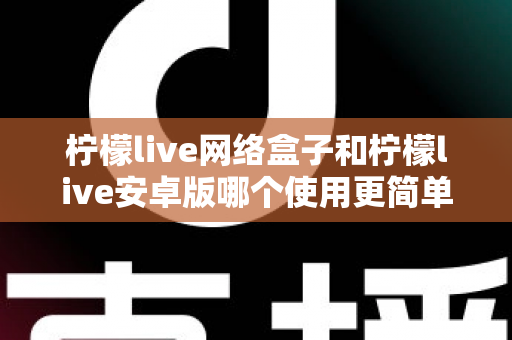 柠檬live网络盒子和柠檬live安卓版哪个使用更简单?新手也能秒懂的全维度对比指南 柠檬live网络盒子和柠檬live安卓版哪个使用更简单?新手也能秒懂的全维度对比指南