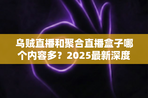 乌贼直播和聚合直播盒子哪个内容多?2025最新深度对比解析,帮你选出内容更丰富的直播平台 乌贼直播和聚合直播盒子哪个内容多?2025最新深度对比解析,帮你选出内容更丰富的直播平台
