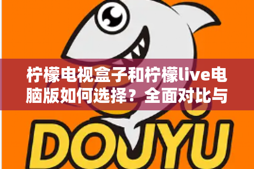 柠檬电视盒子和柠檬live电脑版如何选择？全面对比与实用选购指南